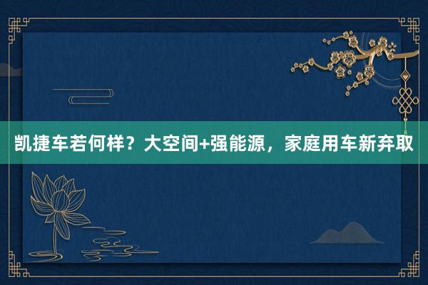 凯捷车若何样？大空间+强能源，家庭用车新弃取