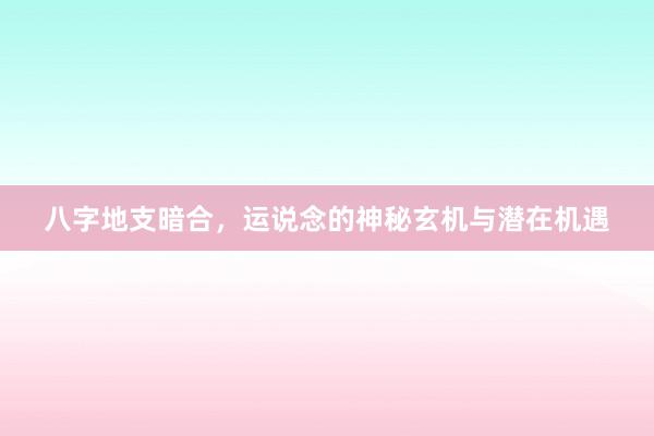 八字地支暗合，运说念的神秘玄机与潜在机遇
