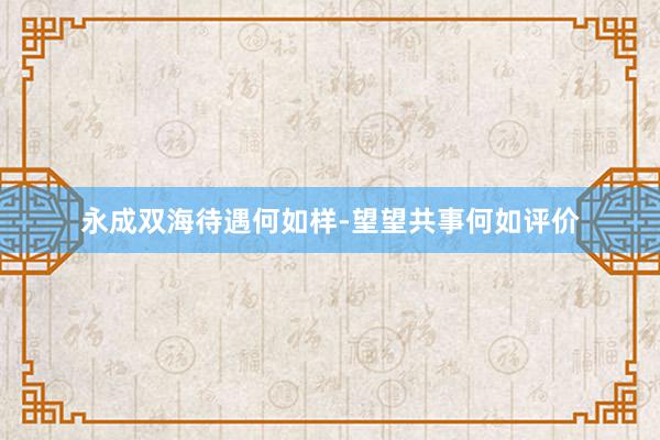 永成双海待遇何如样-望望共事何如评价